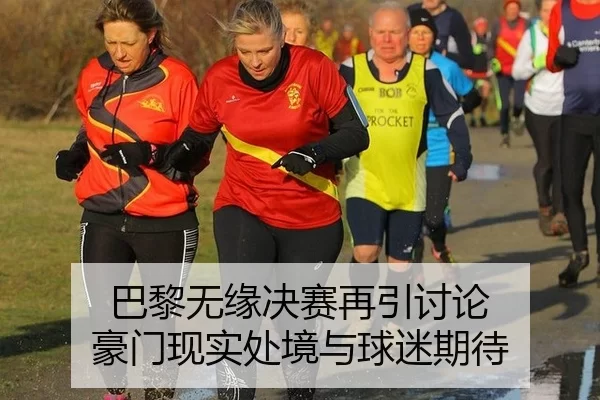 巴黎无缘决赛再引讨论 豪门现实处境与球迷期待